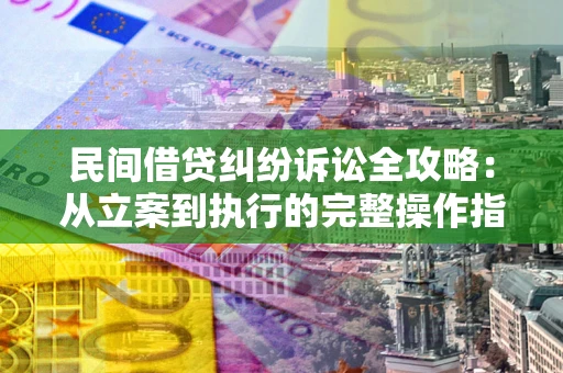 武汉民间借贷纠纷诉讼全攻略：从立案到执行的完整操作指南