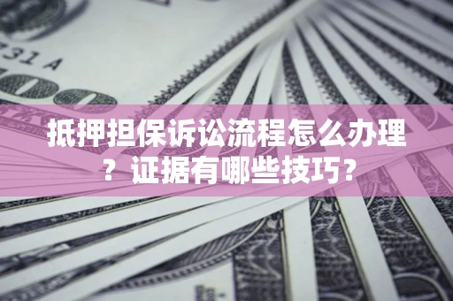 武汉抵押担保诉讼流程怎么办理？证据有哪些技巧？