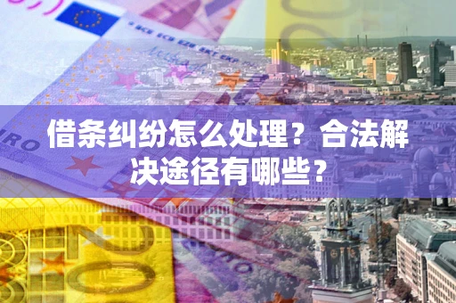 武汉借条纠纷怎么处理？合法解决途径有哪些？