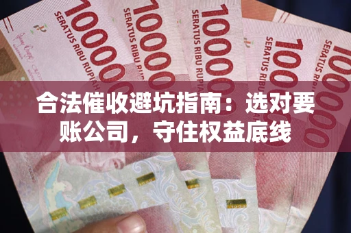 武汉合法催收避坑指南：选对要账公司，守住权益底线
