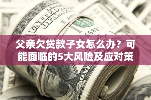 武汉父亲欠贷款子女怎么办?可能面临的5大风险及应对策略 武汉父亲欠贷款子女怎么办?可能面临的5大风险及应对策略