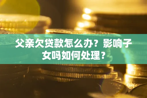 武汉父亲欠贷款怎么办？影响子女吗如何处理？