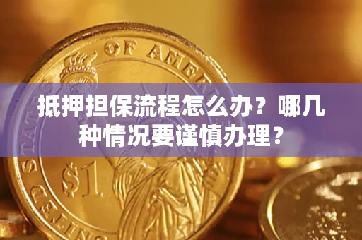 武汉抵押担保流程怎么办？哪几种情况要谨慎办理？