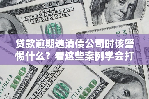 武汉贷款逾期选清债公司时该警惕什么？看这些案例学会打翻身仗