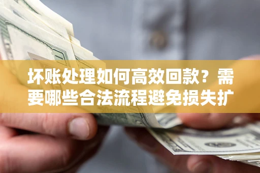 武汉坏账处理如何高效回款？需要哪些合法流程避免损失扩大？