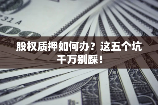 武汉股权质押如何办？这五个坑千万别踩！