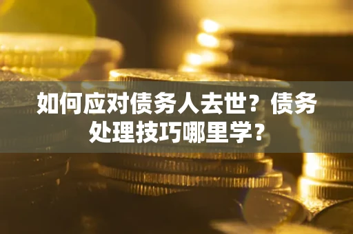 武汉如何应对债务人去世？债务处理技巧哪里学？