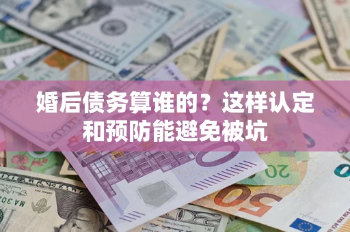 武汉婚后债务算谁的？这样认定和预防能避免被坑
