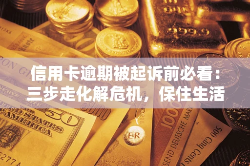 武汉信用卡逾期被起诉前必看：三步走化解危机，保住生活尊严