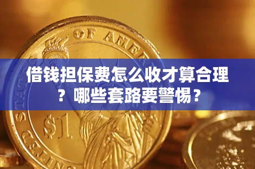 武汉借钱担保费怎么收才算合理？哪些套路要警惕？