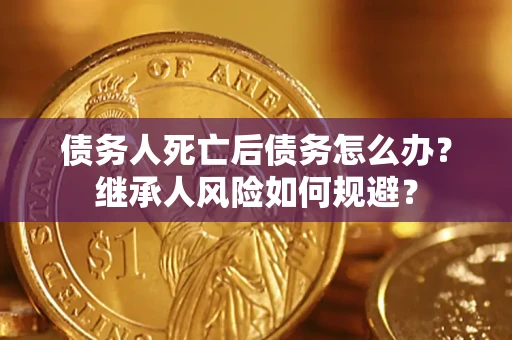 武汉债务人死亡后债务怎么办？继承人风险如何规避？
