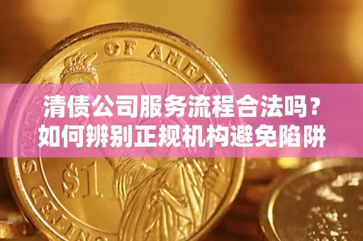 武汉清债公司服务流程合法吗？如何辨别正规机构避免陷阱？