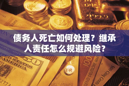 武汉债务人死亡如何处理？继承人责任怎么规避风险？