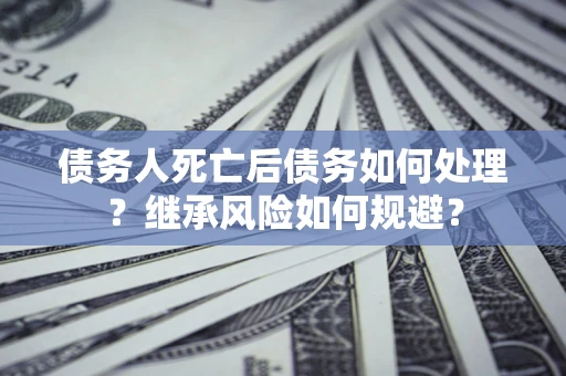 武汉债务人死亡后债务如何处理？继承风险如何规避？