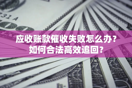 武汉应收账款催收失败怎么办？如何合法高效追回？