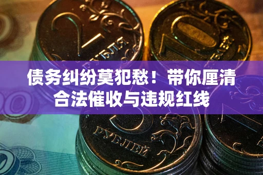 武汉债务纠纷莫犯愁！带你厘清合法催收与违规红线