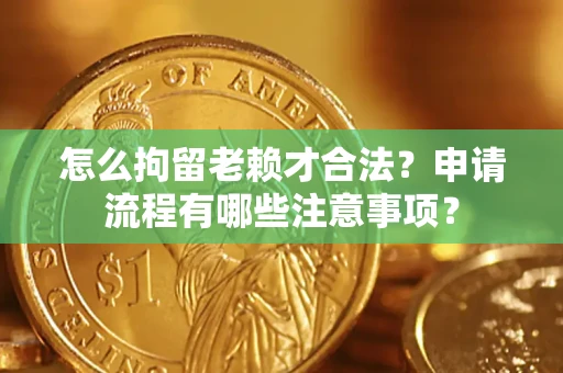 武汉怎么拘留老赖才合法？申请流程有哪些注意事项？