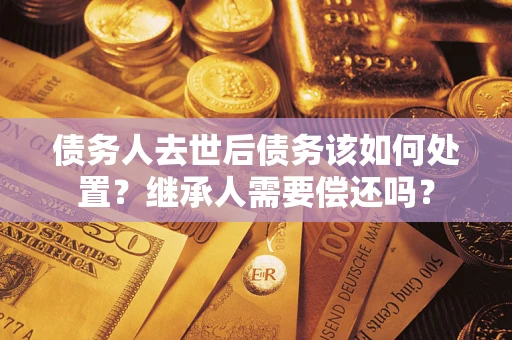 武汉债务人去世后债务该如何处置？继承人需要偿还吗？