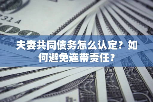 武汉夫妻共同债务怎么认定？如何避免连带责任？
