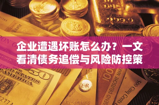 武汉企业遭遇坏账怎么办？一文看清债务追偿与风险防控策略