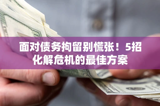 武汉面对债务拘留别慌张！5招化解危机的最佳方案