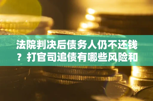 武汉法院判决后债务人仍不还钱？打官司追债有哪些风险和技巧？