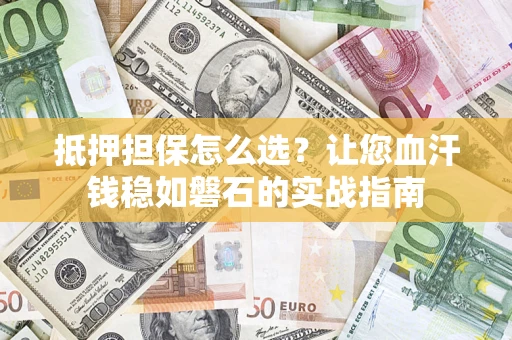 武汉抵押担保怎么选？让您血汗钱稳如磐石的实战指南