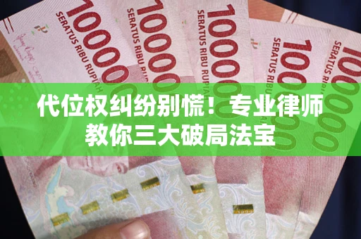 武汉代位权纠纷别慌！专业律师教你三大破局法宝