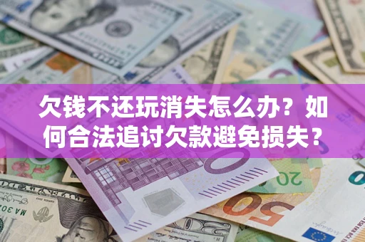 武汉欠钱不还玩消失怎么办?如何合法追讨欠款避免损失? 武汉欠钱不还玩消失怎么办?如何合法追讨欠款避免损失?
