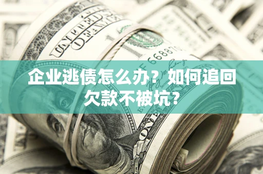 武汉企业逃债怎么办？如何追回欠款不被坑？