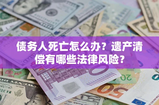 武汉债务人死亡怎么办？遗产清偿有哪些法律风险？