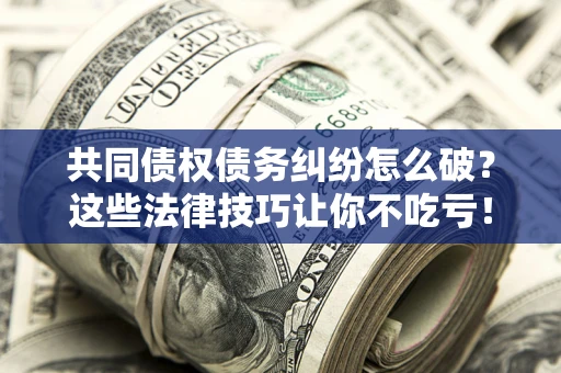 武汉共同债权债务纠纷怎么破？这些法律技巧让你不吃亏！