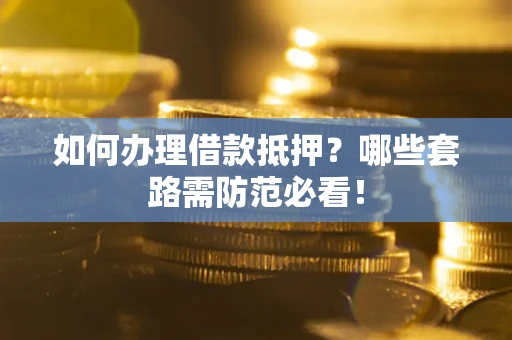 武汉如何办理借款抵押？哪些套路需防范必看！