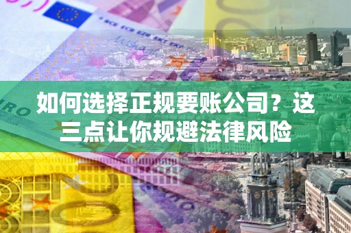 武汉如何选择正规要账公司？这三点让你规避法律风险