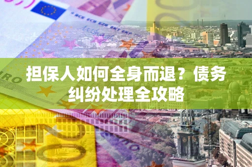 武汉担保人如何全身而退？债务纠纷处理全攻略