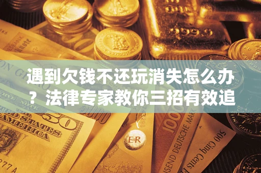 武汉遇到欠钱不还玩消失怎么办？法律专家教你三招有效追债！