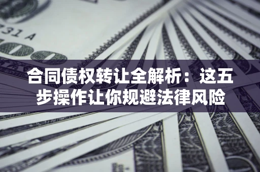 武汉合同债权转让全解析：这五步操作让你规避法律风险