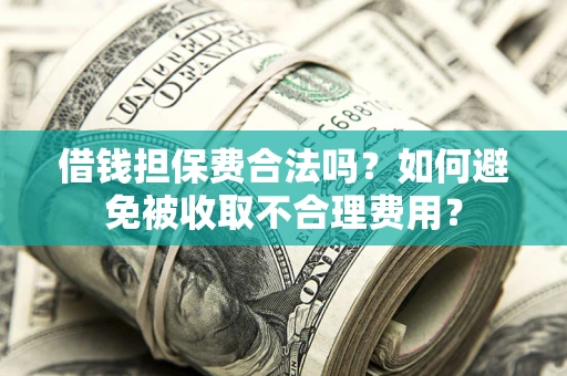 武汉借钱担保费合法吗？如何避免被收取不合理费用？
