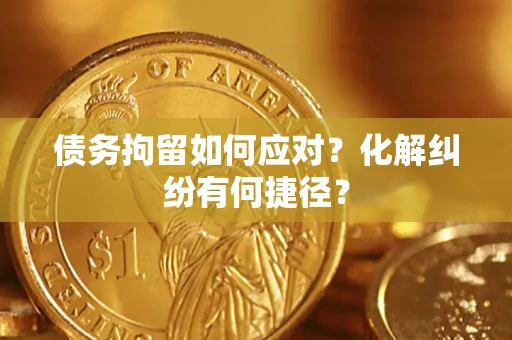 武汉债务拘留如何应对？化解纠纷有何捷径？