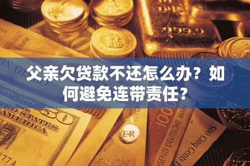 武汉父亲欠贷款不还怎么办？如何避免连带责任？