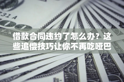 武汉借款合同违约了怎么办？这些追偿技巧让你不再吃哑巴亏