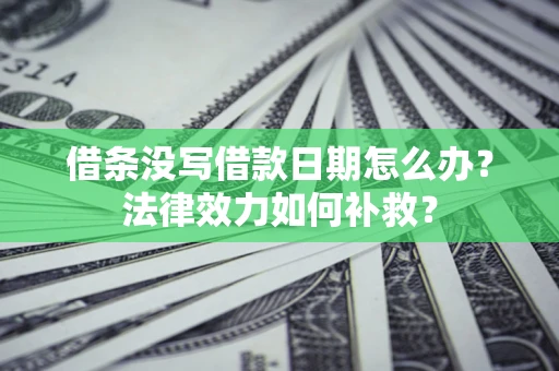 武汉借条没写借款日期怎么办？法律效力如何补救？
