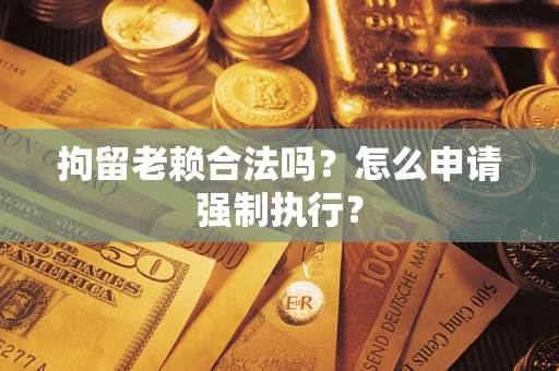 武汉拘留老赖合法吗？怎么申请强制执行？