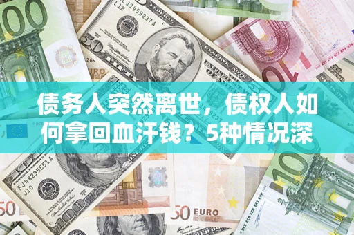 武汉债务人突然离世，债权人如何拿回血汗钱？5种情况深度解析