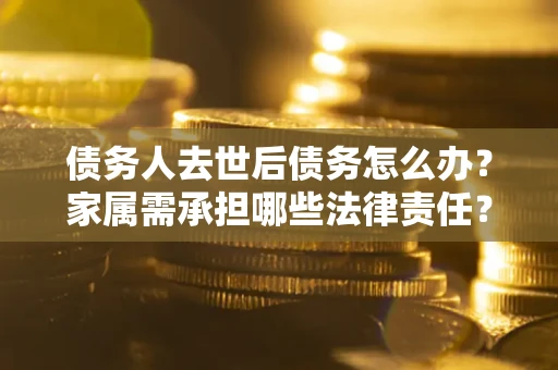 武汉债务人去世后债务怎么办？家属需承担哪些法律责任？