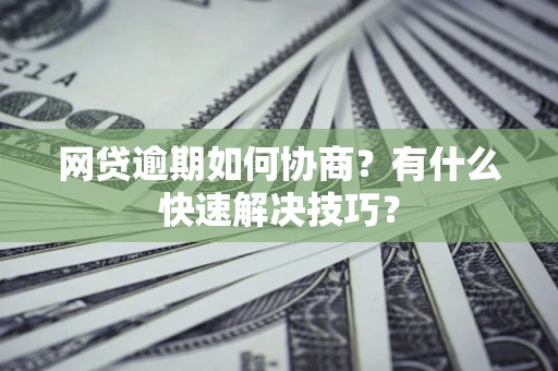武汉网贷逾期如何协商？有什么快速解决技巧？