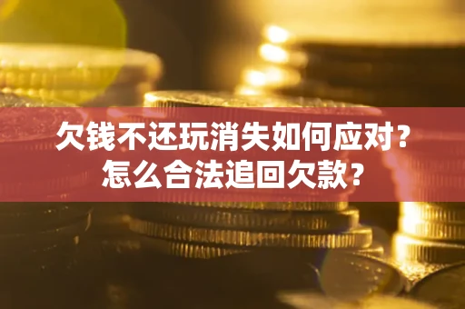 武汉欠钱不还玩消失如何应对？怎么合法追回欠款？