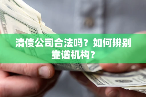 武汉清债公司合法吗？如何辨别靠谱机构？