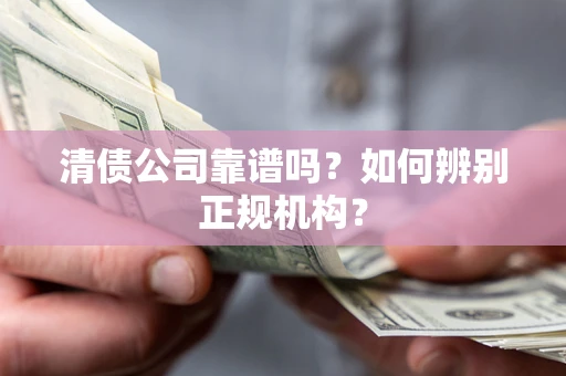 武汉清债公司靠谱吗？如何辨别正规机构？