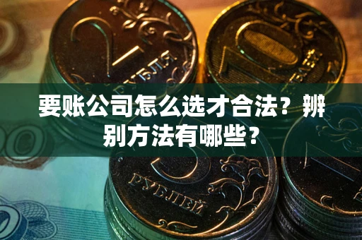 武汉要账公司怎么选才合法？辨别方法有哪些？